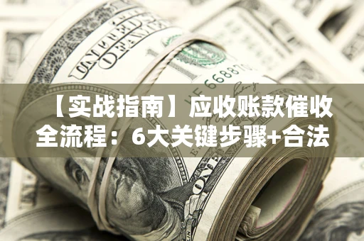 武汉【实战指南】应收账款催收全流程：6大关键步骤+合法回款技巧