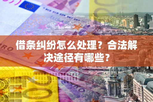 武汉借条纠纷怎么处理？合法解决途径有哪些？