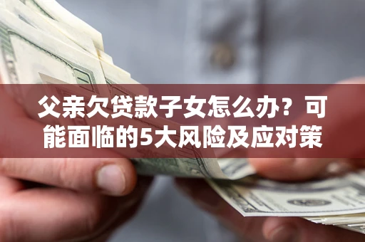 武汉父亲欠贷款子女怎么办？可能面临的5大风险及应对策略