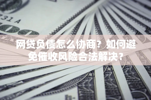 武汉网贷负债怎么协商？如何避免催收风险合法解决？
