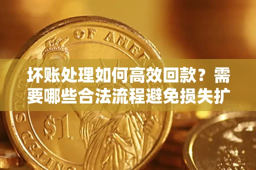 武汉坏账处理如何高效回款？需要哪些合法流程避免损失扩大？