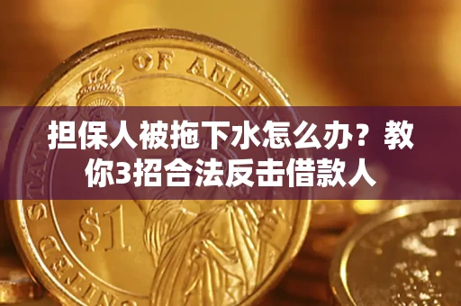 武汉担保人被拖下水怎么办？教你3招合法反击借款人