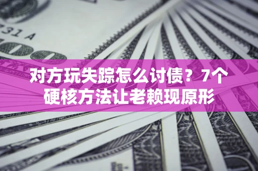 武汉对方玩失踪怎么讨债？7个硬核方法让老赖现原形