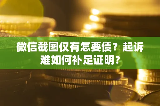 武汉微信截图仅有怎要债？起诉难如何补足证明？