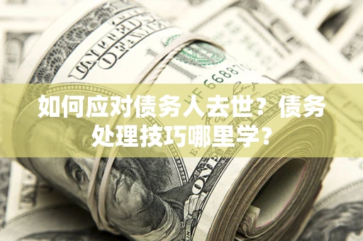 武汉如何应对债务人去世？债务处理技巧哪里学？