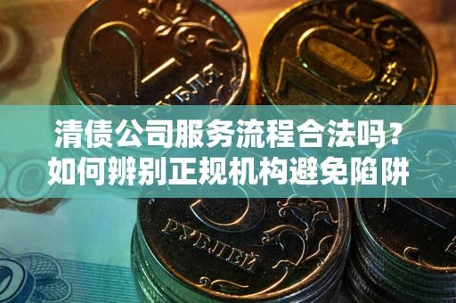 武汉清债公司服务流程合法吗？如何辨别正规机构避免陷阱？