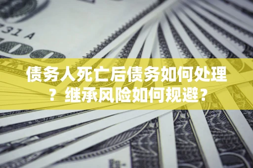武汉债务人死亡后债务如何处理？继承风险如何规避？