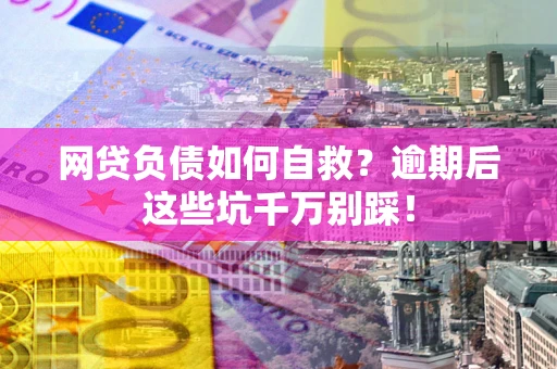 武汉网贷负债如何自救？逾期后这些坑千万别踩！