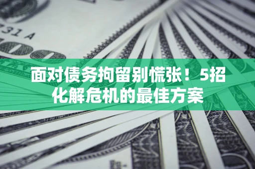 武汉面对债务拘留别慌张！5招化解危机的最佳方案