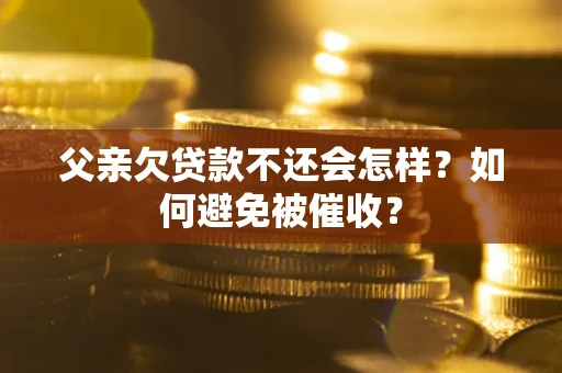 武汉父亲欠贷款不还会怎样？如何避免被催收？