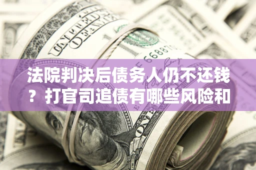 武汉法院判决后债务人仍不还钱？打官司追债有哪些风险和技巧？