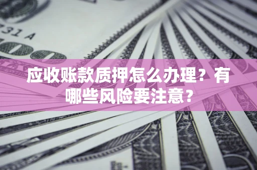 武汉应收账款质押怎么办理？有哪些风险要注意？