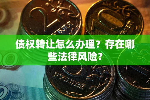 武汉债权转让怎么办理？存在哪些法律风险？