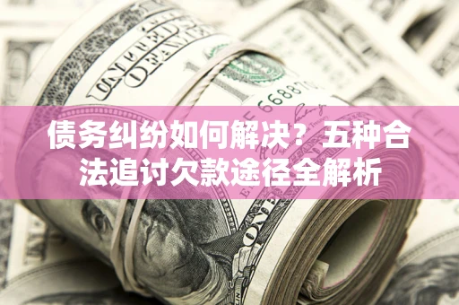 武汉债务纠纷如何解决？五种合法追讨欠款途径全解析