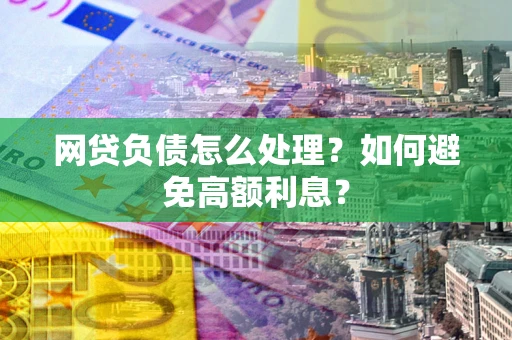 武汉网贷负债怎么处理？如何避免高额利息？