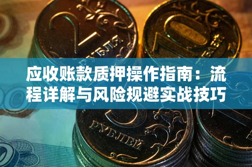 武汉应收账款质押操作指南:流程详解与风险规避实战技巧 武汉应收账款质押操作指南:流程详解与风险规避实战技巧