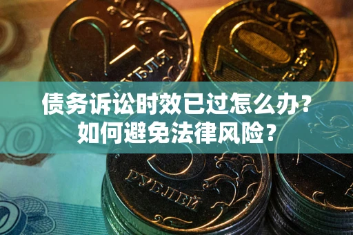 武汉债务诉讼时效已过怎么办？如何避免法律风险？