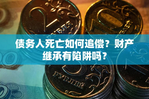 武汉债务人死亡如何追偿？财产继承有陷阱吗？