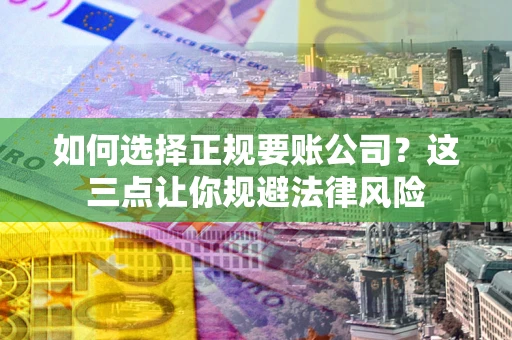 武汉如何选择正规要账公司？这三点让你规避法律风险