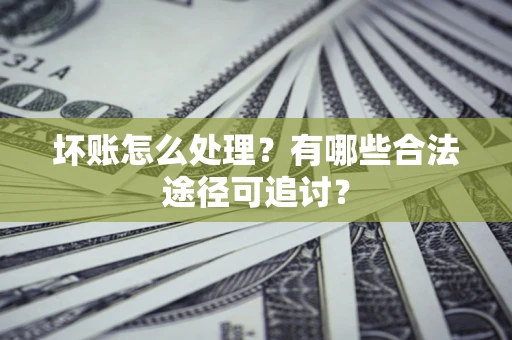 武汉坏账怎么处理？有哪些合法途径可追讨？