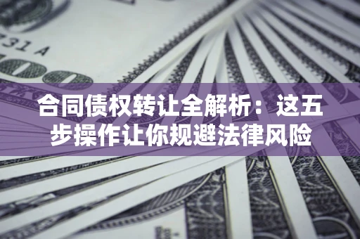 武汉合同债权转让全解析：这五步操作让你规避法律风险