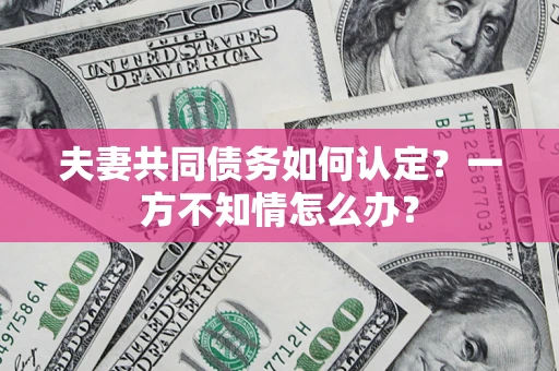 武汉夫妻共同债务如何认定？一方不知情怎么办？