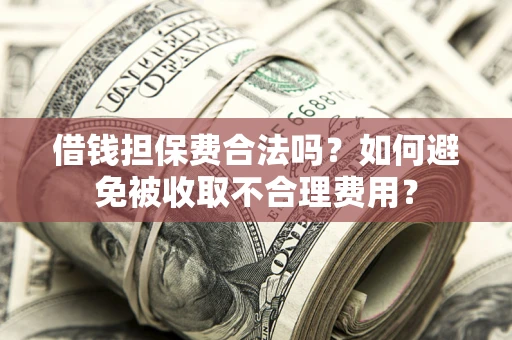 武汉借钱担保费合法吗？如何避免被收取不合理费用？