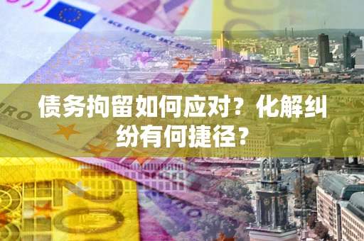 武汉债务拘留如何应对？化解纠纷有何捷径？