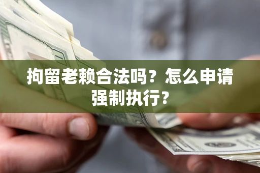 武汉拘留老赖合法吗？怎么申请强制执行？