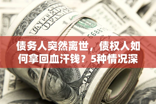 武汉债务人突然离世，债权人如何拿回血汗钱？5种情况深度解析