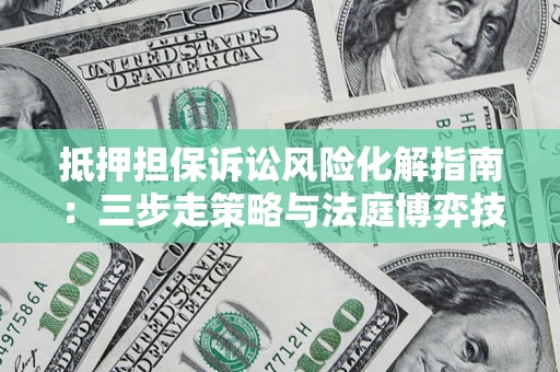 武汉抵押担保诉讼风险化解指南：三步走策略与法庭博弈技巧
