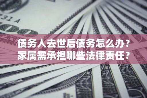 武汉债务人去世后债务怎么办？家属需承担哪些法律责任？