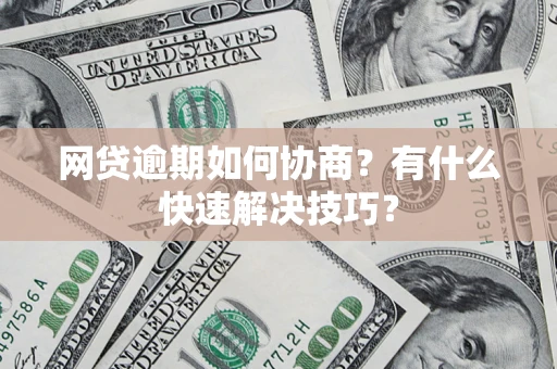 武汉网贷逾期如何协商？有什么快速解决技巧？