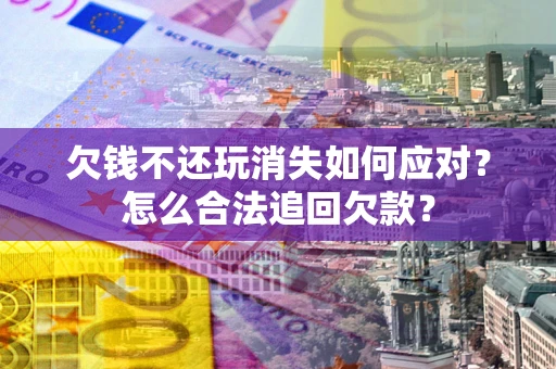 武汉欠钱不还玩消失如何应对？怎么合法追回欠款？