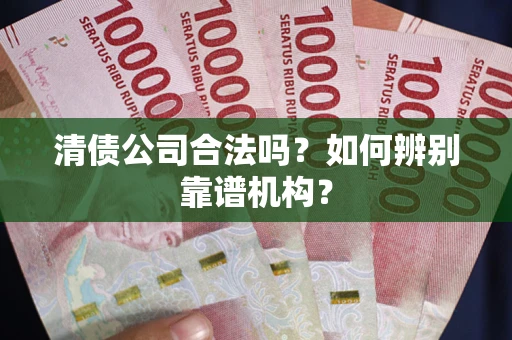 武汉清债公司合法吗?如何辨别靠谱机构? 武汉清债公司合法吗?如何辨别靠谱机构?