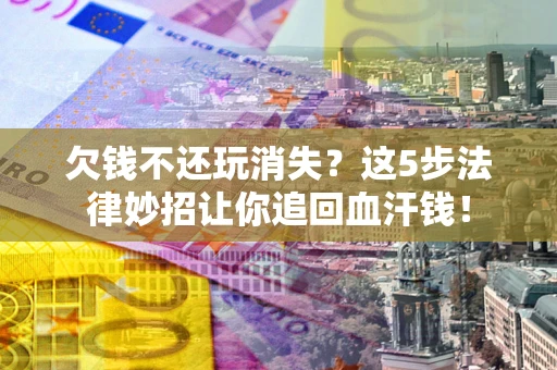 武汉欠钱不还玩消失？这5步法律妙招让你追回血汗钱！