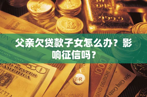 武汉父亲欠贷款子女怎么办？影响征信吗？