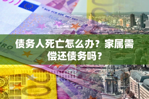 武汉债务人死亡怎么办？家属需偿还债务吗？