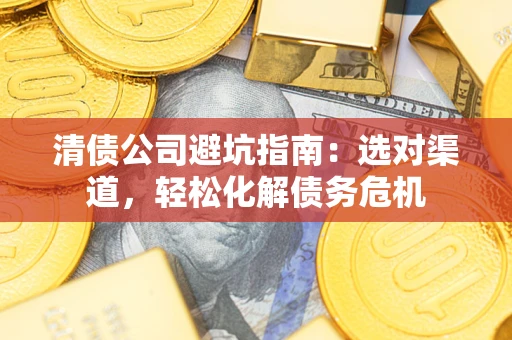 武汉清债公司避坑指南：选对渠道，轻松化解债务危机