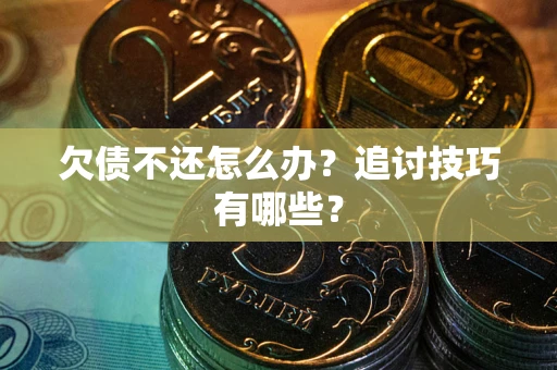 武汉欠债不还怎么办？追讨技巧有哪些？