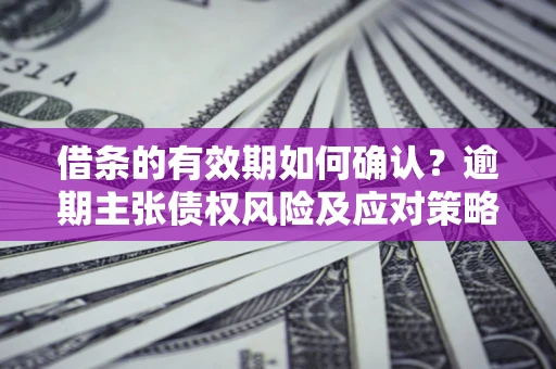 武汉借条的有效期如何确认？逾期主张债权风险及应对策略？