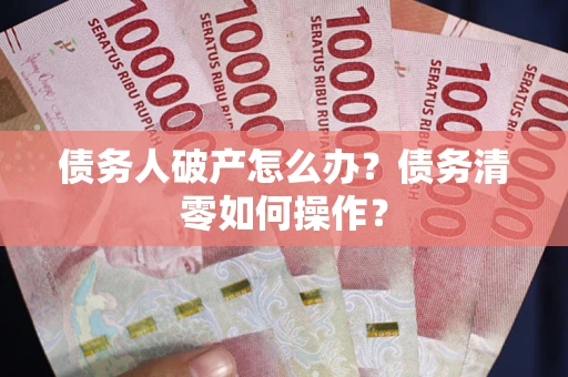 武汉债务人破产怎么办？债务清零如何操作？
