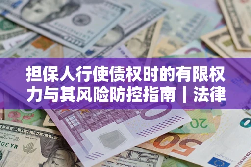 武汉担保人行使债权时的有限权力与其风险防控指南｜法律实务解析