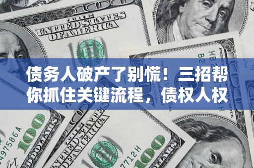 武汉债务人破产了别慌！三招帮你抓住关键流程，债权人权益不再缩水