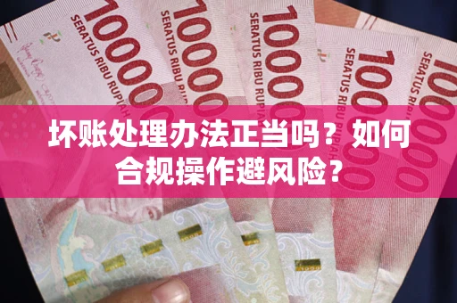 武汉坏账处理办法正当吗？如何合规操作避风险？