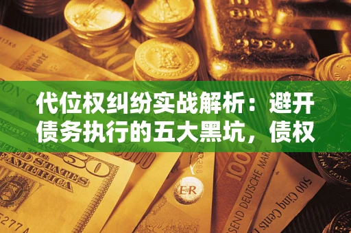 武汉代位权纠纷实战解析：避开债务执行的五大黑坑，债权人必看指南