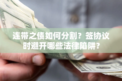 武汉连带之债如何分割？签协议时避开哪些法律陷阱？
