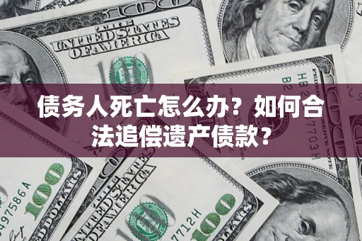 武汉债务人死亡怎么办？如何合法追偿遗产债款？