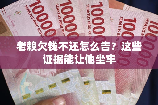 武汉老赖欠钱不还怎么告？这些证据能让他坐牢