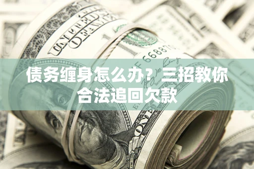 武汉债务缠身怎么办？三招教你合法追回欠款